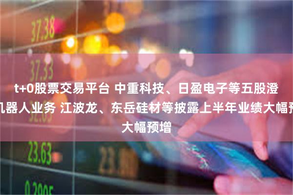 t+0股票交易平台 中重科技、日盈电子等五股澄清机器人业务 江波龙、东岳硅材等披露上半年业绩大幅预增