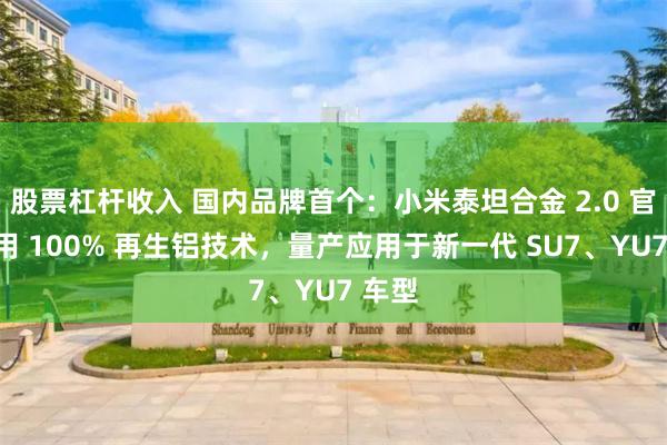 股票杠杆收入 国内品牌首个:小米泰坦合金 2.0 官宣采用 100% 再生铝技术,量产应用于新一代 SU7、YU7 车型