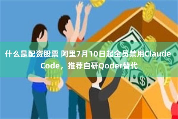 什么是配资股票 阿里7月10日起全员禁用Claude Code，推荐自研Qoder替代