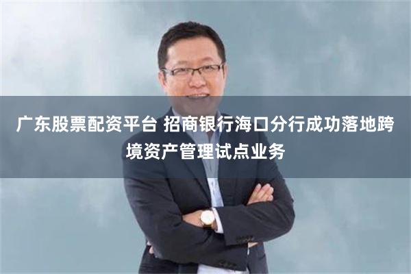 广东股票配资平台 招商银行海口分行成功落地跨境资产管理试点业务