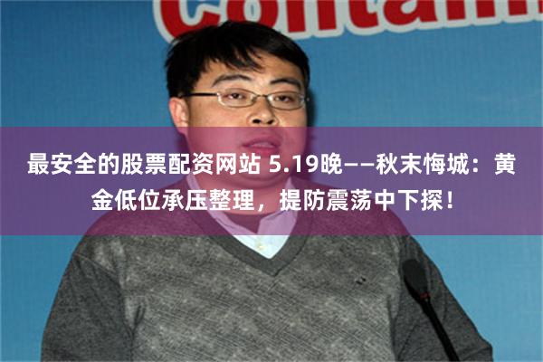 最安全的股票配资网站 5.19晚——秋末悔城：黄金低位承压整理，提防震荡中下探！