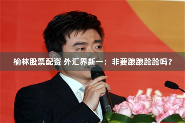 榆林股票配资 外汇界新一：非要踉踉跄跄吗？