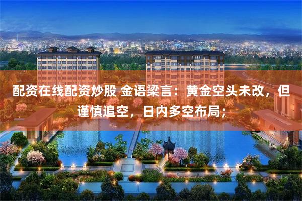 配资在线配资炒股 金语梁言:黄金空头未改,但谨慎追空,日内多空布局;