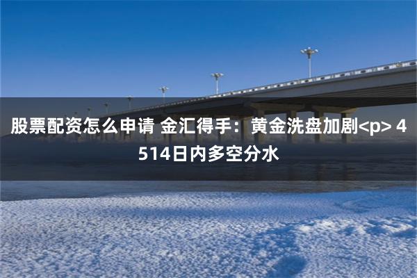 股票配资怎么申请 金汇得手：黄金洗盘加剧<p> 4514日内多空分水