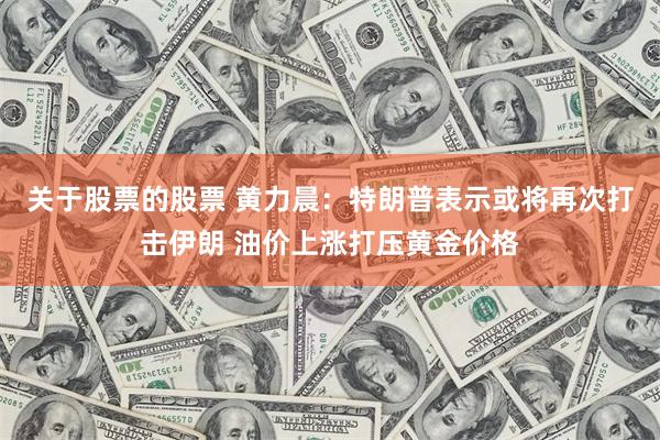 关于股票的股票 黄力晨:特朗普表示或将再次打击伊朗 油价上涨打压黄金价格