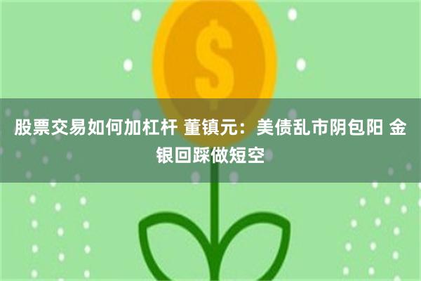 股票交易如何加杠杆 董镇元：美债乱市阴包阳 金银回踩做短空
