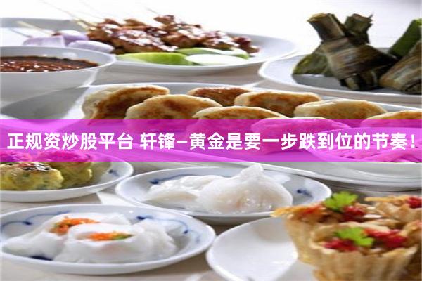 正规资炒股平台 轩锋—黄金是要一步跌到位的节奏！