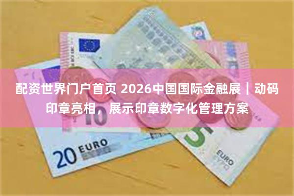 配资世界门户首页 2026中国国际金融展｜动码印章亮相，展示印章数字化管理方案