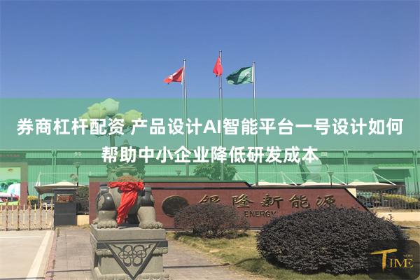 券商杠杆配资 产品设计AI智能平台一号设计如何帮助中小企业降低研发成本