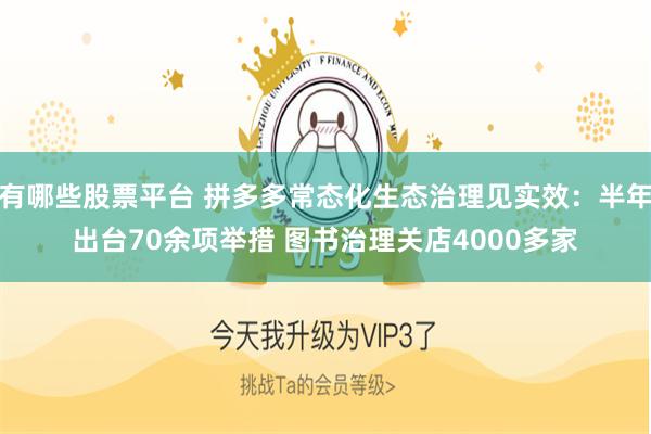 有哪些股票平台 拼多多常态化生态治理见实效：半年出台70余项举措 图书治理关店4000多家