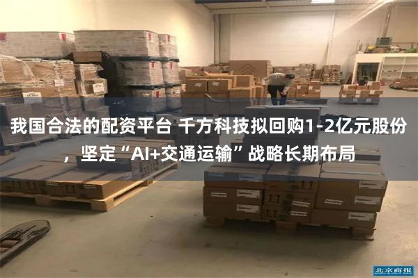 我国合法的配资平台 千方科技拟回购1-2亿元股份，坚定“AI+交通运输”战略长期布局
