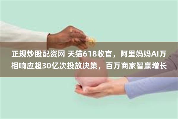 正规炒股配资网 天猫618收官，阿里妈妈AI万相响应超30亿次投放决策，百万商家智赢增长