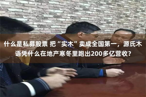 什么是私募股票 把“实木”卖成全国第一，源氏木语凭什么在地产寒冬里跑出200多亿营收？