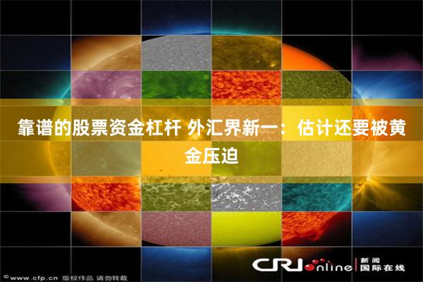 靠谱的股票资金杠杆 外汇界新一:估计还要被黄金压迫