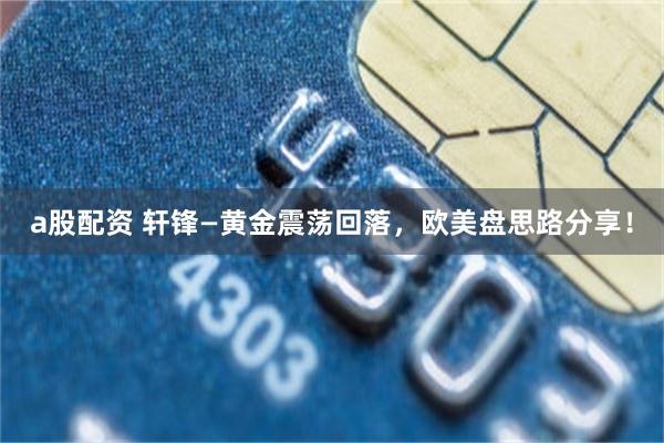 a股配资 轩锋—黄金震荡回落，欧美盘思路分享！