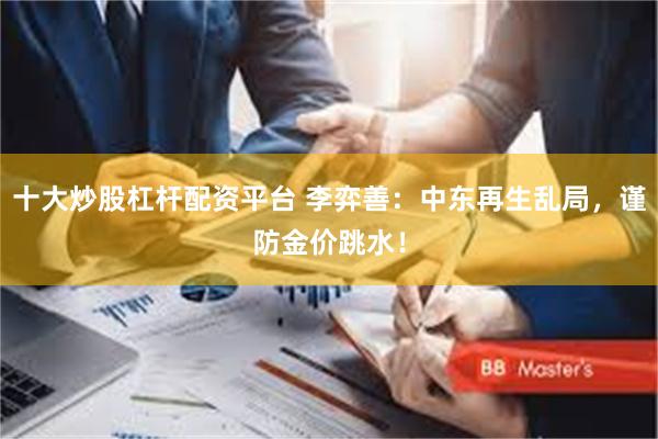 十大炒股杠杆配资平台 李弈善：中东再生乱局，谨防金价跳水！