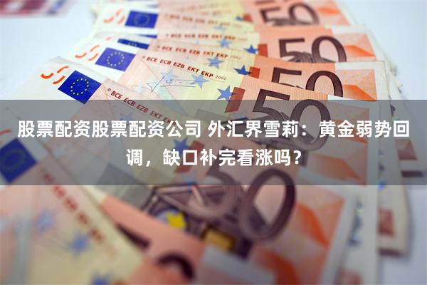 股票配资股票配资公司 外汇界雪莉：黄金弱势回调，缺口补完看涨吗？