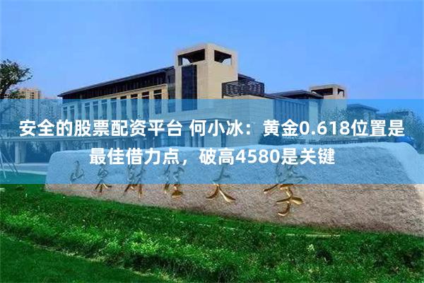 安全的股票配资平台 何小冰：黄金0.618位置是最佳借力点，破高4580是关键