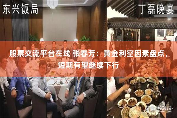 股票交流平台在线 张春芳：黄金利空因素盘点，短期有望继续下行