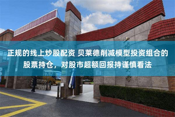 正规的线上炒股配资 贝莱德削减模型投资组合的股票持仓，对股市超额回报持谨慎看法