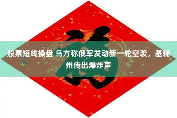 股票短线操盘 乌方称俄军发动新一轮空袭，基辅州传出爆炸声