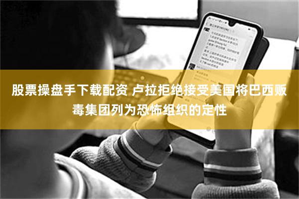 股票操盘手下载配资 卢拉拒绝接受美国将巴西贩毒集团列为恐怖组织的定性