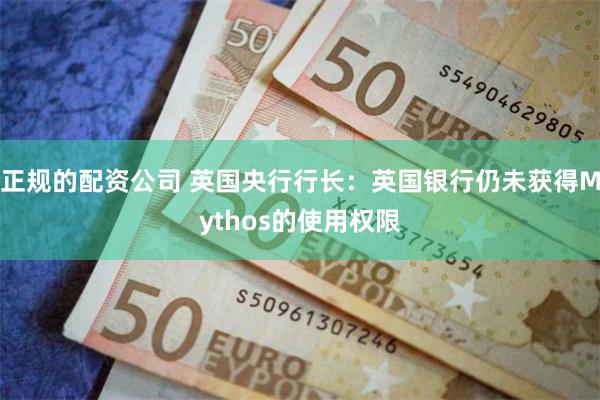 正规的配资公司 英国央行行长：英国银行仍未获得Mythos的使用权限