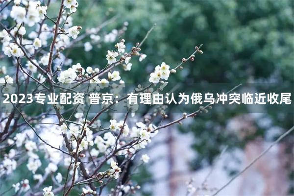 2023专业配资 普京：有理由认为俄乌冲突临近收尾