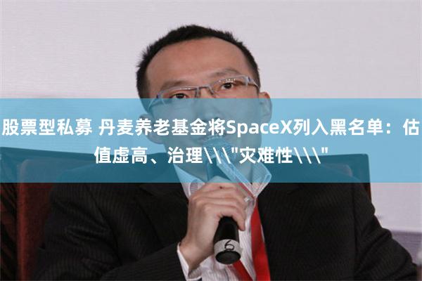 股票型私募 丹麦养老基金将SpaceX列入黑名单：估值虚高、治理\