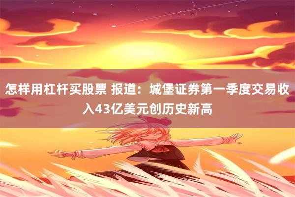 怎样用杠杆买股票 报道：城堡证券第一季度交易收入43亿美元创历史新高