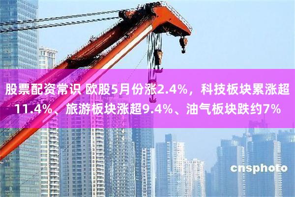 股票配资常识 欧股5月份涨2.4%，科技板块累涨超11.4%、旅游板块涨超9.4%、油气板块跌约7%
