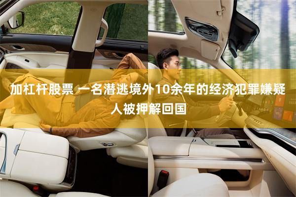 加杠杆股票 一名潜逃境外10余年的经济犯罪嫌疑人被押解回国