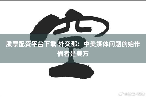 股票配资平台下载 外交部：中美媒体问题的始作俑者是美方