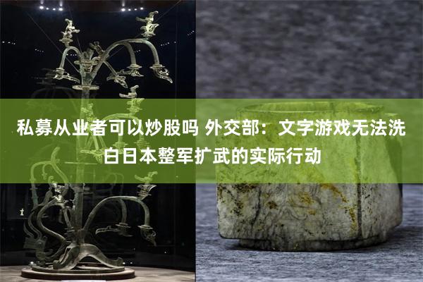 私募从业者可以炒股吗 外交部：文字游戏无法洗白日本整军扩武的实际行动