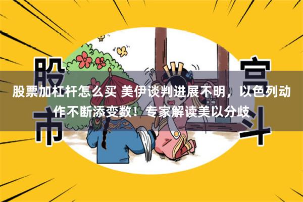 股票加杠杆怎么买 美伊谈判进展不明，以色列动作不断添变数！专家解读美以分歧