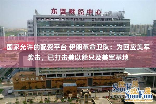 国家允许的配资平台 伊朗革命卫队：为回应美军袭击，已打击美以船只及美军基地