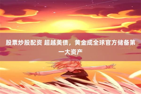 股票炒股配资 超越美债，黄金成全球官方储备第一大资产