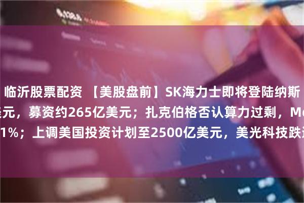 临沂股票配资 【美股盘前】SK海力士即将登陆纳斯达克，ADR定价149美元，募资约265亿美元；扎克伯格否认算力过剩，Meta涨超1%；上调美国投资计划至2500亿美元，美光科技跌逾2%；标普下调甲骨文评级至BBB-