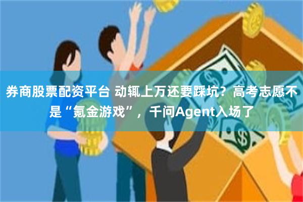 券商股票配资平台 动辄上万还要踩坑？高考志愿不是“氪金游戏”，千问Agent入场了