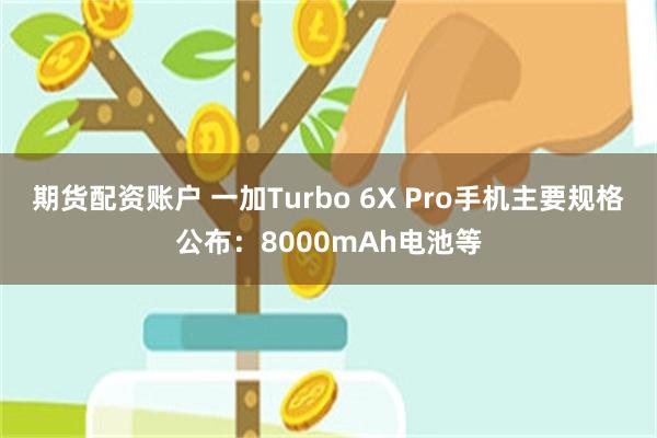 期货配资账户 一加Turbo 6X Pro手机主要规格公布：8000mAh电池等