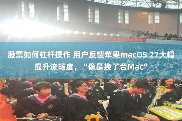 股票如何杠杆操作 用户反馈苹果macOS 27大幅提升流畅度,“像是换了台Mac”