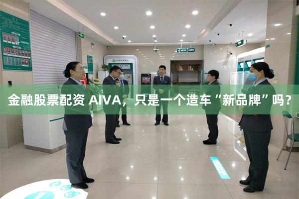 金融股票配资 AIVA，只是一个造车“新品牌”吗？