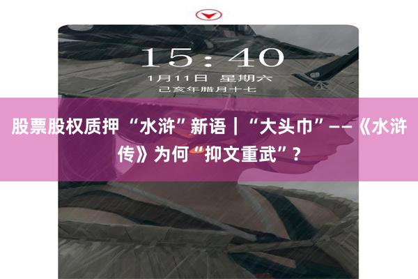 股票股权质押 “水浒”新语|“大头巾”——《水浒传》为何“抑文重武”?