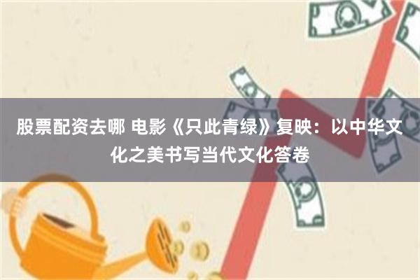 股票配资去哪 电影《只此青绿》复映:以中华文化之美书写当代文化答卷