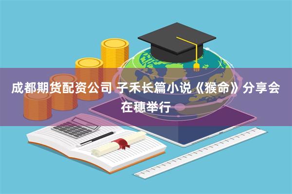 成都期货配资公司 子禾长篇小说《猴命》分享会在穗举行