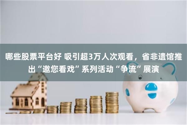 哪些股票平台好 吸引超3万人次观看,省非遗馆推出“邀您看戏”系列活动“争流”展演