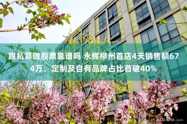 跟私募做股票靠谱吗 永辉柳州首店4天销售额674万，定制及自有品牌占比首破40%