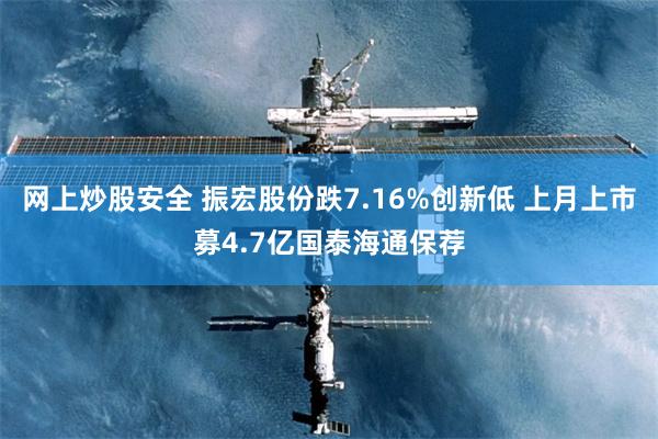 网上炒股安全 振宏股份跌7.16%创新低 上月上市募4.7亿国泰海通保荐
