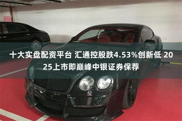 十大实盘配资平台 汇通控股跌4.53%创新低 2025上市即巅峰中银证券保荐