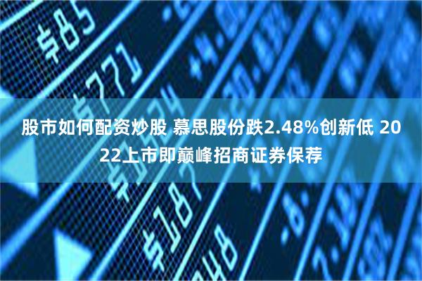 股市如何配资炒股 慕思股份跌2.48%创新低 2022上市即巅峰招商证券保荐